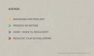 vv

AGENDA

>
>
>
>

BAKGRUNN FOR PROSJEKT
PROSESS OG METODE
ZOOM - VEIEN TIL RESULTATET
RESULTAT, FILM OG EVALUERING

Åsne Kydland, Marit Støylen og Emilie Strømmen Olsen | 24.10.13

 