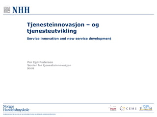 Tjenesteinnovasjon – og
tjenesteutvikling
Service innovation and new service development




Per Egil Pedersen
Senter for tjenesteinnovasjon
NHH
 