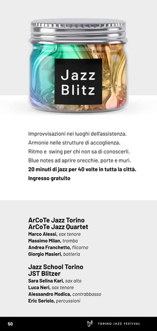 Improvvisazioni nei luoghi dell’assistenza.
Armonie nelle strutture di accoglienza.
Ritmo e swing per chi non sa di conoscerli.
Blue notes ad aprire orecchie, porte e muri.
20 minuti di jazz per 40 volte in tutta la città.
Ingresso gratuito
ArCoTe Jazz Torino
ArCoTe Jazz Quartet
Marco Alessi, sax tenore
Massimo Milan, tromba
Andrea Franchetto, flicorno
Giorgio Masieri, batteria
Jazz School Torino
JST Blitzer
Sara Selina Kari, sax alto
Luca Neri, sax tenore
Alessandro Modica, contrabbasso
Eric Seriolo, percussioni
50
 
