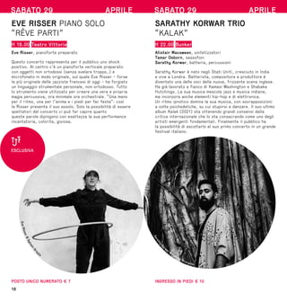 E
v
e
R
i
s
s
e
r
©
S
y
l
v
a
i
n
G
r
i
p
oix
18
SABATO 29 APRILE
EVE RISSER PIANO SOLO
“RÊVE PARTI”
H 18.00 Teatro Vittoria
Eve Risser, pianoforte preparato
Questo concerto rappresenta per il pubblico uno shock
positivo. Al centro c’è un pianoforte verticale preparato
con oggetti non ortodossi (senza svelare troppo…) e
microfonato in modo originale, sul quale Eve Risser - forse
la più originale delle jazziste francesi di oggi - ha forgiato
un linguaggio strumentale personale, non ortodosso. Tutto
lo strumento viene utilizzato per creare una vera e propria
magia percussiva, ora minimale ora orchestrale. “Una mano
per il ritmo, una per l’anima e i piedi per far festa”: così
la Risser presenta il suo assolo. Solo la possibilità di essere
spettatori del concerto ci può far capire quanto
queste parole dipingono con esattezza la sua performance
incantatoria, colorita, gioiosa.
POSTO UNICO NUMERATO € 7
ESCLUSIVA
SABATO 29 APRILE
SARATHY KORWAR TRIO
“KALAK”
H 22.00 Bunker
Alistair Macsween, sintetizzatori
Tamar Osborn, sassofoni
Sarathy Korwar, batteria, percussioni
Sarathy Korwar è nato negli Stati Uniti, cresciuto in India
e vive a Londra. Batterista, compositore e produttore è
diventato una delle voci della nuova, frizzante scena inglese.
Ha già lavorato a fianco di Kamasi Washington e Shabaka
Hutchings. La sua musica mescola jazz e musica indiana,
ma incorpora anche elementi hip-hop e di elettronica.
Un ritmo ipnotico domina la sua musica, con sovrapposizioni
a volte psichedeliche, su cui stupirsi e danzare. Il suo ultimo
album Kalak (2021) sta ottenendo grandi consensi dalla
critica internazionale che lo sta consacrando come uno degli
artisti emergenti fondamentali. Finalmente il pubblico ha
la possibilità di ascoltarlo al suo primo concerto in un grande
festival italiano.
INGRESSO IN PIEDI € 10
S
a
r
a
t
h
y
K
o
rwar
©
Fabrice Bourgelle
 