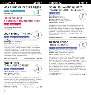 32
LUNEDÌ 24 APRILE
VITA E MUSICA DI CHET BAKER
H 11.00 il Circolo dei lettori
→ Vedi pag. 23
LOUIS SCLAVIS
+ FEDERICA MICHISANTI TRIO
H 18.00 Teatro Vittoria
POSTO UNICO NUMERATO € 7
→ Vedi pag. 8
LUCA BIGGIO “THE TRIO”
H 18.00 Bagni Pubblici di via Agliè
Luca Biggio, sax tenore, clarinetto, clarinetto basso
Davide Liberti, contrabbasso
Gaetano Fasano, batteria
The trio si ispira alle storiche formazioni “pianoless” di
artisti quali Sonny Rollins, Ornette Coleman, Sam Rivers e
altri, tutte accomunate da un approccio libero e creativo.
L’interplay costituisce la base di partenza per affrontare
composizioni originali che si sviluppano da linguaggi jazz e
approdano a territori sonori che mescolano ingredienti rock,
stilemi New Orleans, musica popolare.
INGRESSO GRATUITO  Info prenotazione → pag. 58
XNOISE TRIO
“BRILLIANT CORNER”
H 19.30 Osteria Rabezzana
Antonio Jasevoli, chitarra elettrica
Giulio Martino, sassofoni
Enrico Del Gaudio, batteria
L’improvvisazione è il centro esplorativo dei tre musicisti, i
quali giocando con essa riannodano costantemente molteplici
trame e stili musicali restituendone tutto il vissuto.
Il concerto è incentrato sulla figura di Thelonious Monk,
punto di riferimento di tutto il percorso musicale.
INGRESSO GRATUITO  Info prenotazione → pag. 60
LUNEDÌ 24 APRILE
SONIA SCHIAVONE QUINTET
“WAYNE SHORTER’S LEGACY”
H 21.30 Combo
Sonia Schiavone, voce
Fabio Gorlier, pianoforte
Stefano Profeta, contrabbasso
Gianni Virone, sassofoni e clarinetto
Donato Stolfi, batteria
Un viaggio in alcune delle prime composizioni di Shorter,
distillati di creatività, proposti in versione vocale con
arrangiamenti e testi di Sonia Schiavone, cantante jazz
torinese, insieme a brani originali su poesie di Emily
Dickinson. Un omaggio alla visione filosofica di Wayne
Shorter, geniale compositore e protagonista del jazz
contemporaneo.
INGRESSO GRATUITO  Info prenotazione → pag. 59
BARBER MOUSE
“HERETIC MONK”
H 21.30 Educatorio della Provvidenza
Fabrizio Rat, piano preparato, effetti
Stefano Risso, contrabbasso preparato
Mattia Barbieri, batteria, oggetti
Il gruppo ha esordito per Auand nel 2012 con un omaggio
ai Subsonica. Da allora porta avanti una ricerca basata
sulla costruzione di un suono non convenzionale; ricerca
che è costata al trio un’assidua frequentazione di magazzini
di bricolage e robivecchi. Carta da parati, stagnola,
oppure ganci per tende, tondini e morsetti permettono
agli strumenti acustici preparati di produrre sonorità che
sembrano elettroniche: la cifra stilistica del gruppo. Ora
Barber Mouse torna nei territori del jazz con un omaggio a
Thelonious Monk.
INGRESSO GRATUITO  Info prenotazione → pag. 59
 