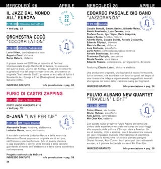 38
MERCOLEDÌ 26 APRILE
IL JAZZ DAL MONDO
ALL’ EUROPA
H 16.00 il Circolo dei lettori
→ Vedi pag. 23
ORCHESTRA COCÒ
“COCOMPILATION”
H 19.00 Osteria Rabezzana
Lucio Villani, contrabbasso e voce
Augusto Creni, chitarra
Marco Maturo, chitarra
Il gruppo nasce nel 2010 da un incontro al Festival
Internazionale Django Reinhardt di Samois. In occasione
del quarto disco, uscito per Felmay, presenta in concerto
la greatest hits del proprio repertorio che, attraverso un
originale “trattamento Cocò”, propone un estratto di tutto il
Novecento da… Django a Fred (Buscaglione) passando per…
Natalino (Otto).
INGRESSO GRATUITO  Info prenotazione → pag. 60
FURIO DI CASTRI ZAPPING
H 21.00 Teatro Monterosa
POSTO UNICO NUMERATO € 10
→ Vedi pag. 13
O-JANÀ “LIVE PER TJF”
H 21.30 Off Topic (Cubo)
Alessandra Bossa, tastiere, elettronica
Ludovica Manzo, voce, elettronica
Il duo della cantante Ludovica Manzo e della musicista
Alessandra Bossa propone un originale mix di art pop,
elettronica e sperimentazione. Echi di musica classica
e jazz espandono i confini della melodia e della canzone
guardando al mondo dell’elettronica e della scena scandinava
contemporanea.
Progetto sostenuto da WeStart
INGRESSO GRATUITO  Info prenotazione → pag. 59
MERCOLEDÌ 26 APRILE
EDOARDO PASCALE BIG BAND
“JAZZOMANZIA”
H 22.00 Comala
Claudio Bonadè, Simone Garino, Gilberto Maina,
Nando Massimello, Luca Zennaro, ance
Stefano Cocon, Igor Vigna, Dario Avagnina,
Cesare Mecca, trombe, flicorni
Alberto Borio, Claudio Giunta, Alessio Colasurdo,
Edoardo Filipozzi, tromboni
Maurizio Mazzeo, chitarra
Luca Costanzo, pianoforte
Carlo Feltro, contrabbasso/basso elettrico
Alessio Boschiazzo, batteria
Francesco Partipilo, percussioni
Nicola Pascale, voce bianca
Edoardo Pascale, composizione, arrangiamento, direzione
Featuring Claudio Lodati, chitarra elettrica
Una produzione originale, una big band di nuova formazione,
tutta torinese, che esordisce con brani originali nel segno di
una ricerca che integra organicamente suggestioni musicali
eterogenee nel solco della tradizione swing per big band.
INGRESSO GRATUITO  Info prenotazione → pag. 58
FULVIO ALBANO NEW QUARTET
“TRAVELIN’ LIGHT”
H 22.00 Combo
Fulvio Albano, sax tenore
Olivier Hutman, pianoforte
Aldo Zunino, contrabbasso
Min Chan Kim, batteria
Con questo nuovo progetto Fulvio Albano presenta una
sintesi delle esperienze maturate nel corso dei suoi viaggi
alla scoperta delle culture d’Europa, Asia e America. Un
mix di melodie, ritmi e armonie, con il denominatore comune
del jazz, linguaggio musicale internazionale d’eccellenza.
Completano la formazione l’eclettico pianista parigino
Olivier Hutman, Aldo Zunino, tra i principali contrabbassisti
europei, e il giovane batterista coreano Min Chan Kim.
INGRESSO GRATUITO  Info prenotazione → pag. 59
 