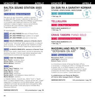 44
VENERDÌ 28 APRILE
BALTEA SOUND STATION 2023
DAY 1
H 11.00–23.00 Jazz School Torino
Due giorni di jazz raccontato, cantato e suonato.
La sede della JST, presso i Laboratori di Barriera di
Via Baltea, e il Quartiere Barriera di Milano si trasformano
in un presidio jazz stabile all’interno di TJF 2023,
mettendo in campo le migliori risorse concertistiche
e formative del corpo docente e degli allievi.
Programma completo: jazzschooltorino.it
Gli appuntamenti:
H 11.00 JST JAZZ PARADE Mercato di Piazza Foroni
H 12.00 JST JAZZ PARADE Bagni pubblici di via Agliè
H 14.00 JST JAZZ PARADE Laboratori di barriera
H 18.00 SCALES OBSESSION, seminario di Davide Liberti
La definizione “coloristica” delle scale musicali, le relazioni
scala-accordo, il “sound” generato dai frammenti di modo.
Buone pratiche per orientare l’esperienza improvvisativa.
H 19.00 LA MUSICA SBAGLIATA, seminario di Daniele Tione
Accenti fuori posto, scale strane, accordi di dominante che
diventano toniche. L’errore come motore darwiniano nella
trasformazione evolutiva del linguaggio musicale.
H 20.00 FUNK THE MANDOLIN
Mario Poletti, mandolino, banjo
Davide Liberti, contrabbasso
Mattia Barbieri, batteria
H 21.30 NICA
Monica “Nica” Fabbrini, voce
Diego Borotti, saxofoni
Cesare Mecca, tromba
Daniele Tione, pianoforte
Davide Liberti, contrabbasso e basso elettrico
Mattia Barbieri, batteria
La melodia italiana, il sound jazz, talora “soul” o “world-
music” di sapore mediterraneo, il groove serrato dei “jungle”
newyorkesi o le aperture oniriche delle ballads; questi gli
ingredienti principali del secondo lavoro discografico della
cantante che prende il titolo dal proprio nickname Nica
(Sounzone Editore).
INGRESSO GRATUITO  Info prenotazione → pag. 59
VENERDÌ 28 APRILE
DA SUN RA A SARATHY KORWAR
FUTURISMI, AFROFUTURISMI, INDOFUTURISMI
H 16.00 il Circolo dei lettori
→ Vedi pag. 24
TELLKUJIRA
H 18.00 Aula Magna del Politecnico
POSTO UNICO NUMERATO € 7
→ Vedi pag. 16
CRAIG TABORN PIANO SOLO
H 21.00 Conservatorio Giuseppe Verdi
POSTO UNICO NUMERATO € 10
→ Vedi pag. 17
MASSIMILIANO ROLFF TRIO
“GERSHWIN ON AIR”
H 21.00 Piazza dei Mestieri
Massimiliano Rolff, contrabbasso
Joost Swart, pianoforte
Antonio Fusco, batteria
Lo straordinario mondo di George Gershwin affiora,
ci accarezza, ci stupisce ed infine ci travolge nell’unicità
di questo live, in cui Rolff plasma in una scrittura
contemporanea le canzoni, i musical, il jazz e il sound
orchestrale che hanno fatto della musica di Gershwin
il pilastro su cui si pone il ‘sound americano’.
In collaborazione con Piazza dei Mestieri,
all’interno della rassegna Eventi in Piazza
INGRESSO GRATUITO  Info prenotazione → pag. 60
 