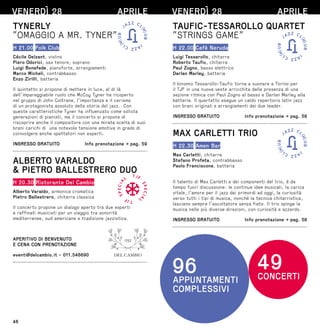 46
VENERDÌ 28 APRILE
TYNERLY
“OMAGGIO A MR. TYNER”
H 21.00 Folk Club
Cécile Delzant, violino
Piero Odorici, sax tenore, soprano
Luigi Bonafede, pianoforte, arrangiamenti
Marco Micheli, contrabbasso
Enzo Zirilli, batteria
Il quintetto si propone di mettere in luce, al di là
dell’impareggiabile ruolo che McCoy Tyner ha ricoperto
nel gruppo di John Coltrane, l’importanza e il carisma
di un protagonista assoluto della storia del jazz. Con
queste caratteristiche Tyner ha influenzato come solista
generazioni di pianisti, ma il concerto si propone di
riscoprire anche il compositore con una mirata scelta di suoi
brani carichi di una notevole tensione emotiva in grado di
coinvolgere anche spettatori non esperti.
INGRESSO GRATUITO  Info prenotazione → pag. 59
ALBERTO VARALDO
 PIETRO BALLESTRERO DUO
H 20.30 Ristorante Del Cambio
Alberto Varaldo, armonica cromatica
Pietro Ballestrero, chitarra classica
Il concerto propone un dialogo aperto tra due esperti
e raffinati musicisti per un viaggio tra sonorità
mediterranee, sud americane e tradizione jazzistica.
APERITIVO DI BENVENUTO
E CENA CON PRENOTAZIONE
eventi@delcambio.it - 011.546690
VENERDÌ 28 APRILE
TAUFIC-TESSAROLLO QUARTET
“STRINGS GAME”
H 22.00 Cafè Neruda
Luigi Tessarollo, chitarra
Roberto Taufic, chitarra
Paul Zogno, basso elettrico
Darlan Marley, batteria
Il binomio Tessarollo-Taufic torna a suonare a Torino per
il TJF in una nuova veste arricchita dalla presenza di una
sezione ritmica con Paul Zogno al basso e Darlan Marley alla
batteria. Il quartetto esegue un caldo repertorio latin jazz
con brani originali e arrangiamenti dei due leader.
INGRESSO GRATUITO  Info prenotazione → pag. 58
MAX CARLETTI TRIO
H 22.30 Amen Bar
Max Carletti, chitarra
Stefano Profeta, contrabbasso
Paolo Franciscone, batteria
Il talento di Max Carletti e dei componenti del trio, è da
tempo fuori discussione: le continue idee musicali, la carica
vitale, l’amore per il jazz dai primordi ad oggi, la curiosità
verso tutti i tipi di musica, nonché la tecnica chitarristica,
lasciano sempre l’ascoltatore senza fiato. Il trio spinge la
musica nelle più diverse direzioni, con curiosità e azzardo.
INGRESSO GRATUITO  Info prenotazione → pag. 58
 