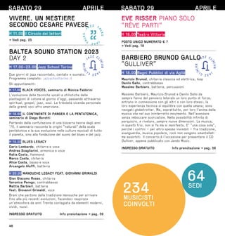 48
SABATO 29 APRILE
VIVERE. UN MESTIERE
SECONDO CESARE PAVESE
H 11.00 il Circolo dei lettori
→ Vedi pag. 25
BALTEA SOUND STATION 2023
DAY 2
H 17.00–23.00 Jazz School Torino
Due giorni di jazz raccontato, cantato e suonato.
Programma completo: jazzschooltorino.it
Gli appuntamenti:
H 17.00 BLACK VOICES, seminario di Monica Fabbrini
L’evoluzione delle tecniche vocali e stilistiche dalle
piantagioni di cotone al giorno d’oggi, passando attraverso
spiritual, gospel, jazz, soul. La tribolata vicenda personale
delle grandi voci afro americane.
H 18.00 IL CONTINENTE DI PANGEA E LA PENTATONICA,
seminario di Diego Borotti
Partendo dalla confutazione di una bizzarra teoria degli anni
’70, il seminario racconta le origini “naturali” della scala
pentatonica e la sua evoluzione nelle culture musicali di tutto
il pianeta, sino alla fondazione del suono del blues e del jazz.
H 19.00 BLUES LEGACY
Dario Lombardo, chitarra e voce
Andrea Scagliarini, armonica e voce
Katia Costa, Hammond
Marco Costa, chitarra
Alice Costa, basso e voce
Arcangelo Aluffi, batteria
H 20.00 MANOUCHE LEGACY FEAT. GIOVANNI GRIMALDI
Gian Giacomo Rosso, chitarra
Veronica Perego, contrabbasso
Mattia Barbieri, batteria
feat. Giovanni Grimaldi, voce
Brani che partono dalla tradizione manouche per arrivare
fino alle più recenti evoluzioni, facendoci respirare
un’atmosfera da anni Trenta contagiata da elementi moderni,
vividi, nuovi.
INGRESSO GRATUITO  Info prenotazione → pag. 59
SABATO 29 APRILE
EVE RISSER PIANO SOLO
“RÊVE PARTI”
H 18.00 Teatro Vittoria
POSTO UNICO NUMERATO € 7
→ Vedi pag. 18
BARBIERO BRUNOD GALLO
“GULLIVER”
H 18.00 Bagni Pubblici di via Agliè
Maurizio Brunod, chitarra classica ed elettrica, loop
Danilo Gallo, contrabbasso
Massimo Barbiero, batteria, percussioni
Massimo Barbiero, Maurizio Brunod e Danilo Gallo da
sempre fanno del pensiero laterale un loro punto di forza;
entrano in connessione con gli altri e con loro stessi; la
loro esperienza tecnica si equilibra con quella umana; sono
navigati globetrotter. Ma, soprattutto, per loro l’anima della
musica sta nel suo ininterrotto movimento. Nell’avanzare
senza imboccare scorciatoie. Nella possibilità infinita di
perquisire, e rivelare, sempre nuove dimensioni. La musica,
in questo trio, non si fa ma si manifesta. E’ “una cosa sola”,
perché i confini – per altro spesso invisibili – fra tradizione,
avanguardia, musica popolare, rock non vengono smantellati
ma assorbiti. Il concerto è l’occasione per presentare il CD
Gulliver, appena pubblicato con Jando Music.
INGRESSO GRATUITO  Info prenotazione → pag. 58
 