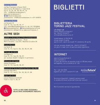 60
Osteria Rabezzana
via San Francesco d’Assisi 23/C
metro Corso Re Umberto / tram 13,15
bus 5, 14, 52, 58, 59, 63, 67, 72
info: info@osteriarabezzana.it
www.osteriarabezzana.it
@osteriarabezzana
prenotazione: info@osteriarabezzana.it o 011-543070
Piazza dei Mestieri
via Durandi 13
tram 13, 16 / bus 29, 59, 71
info: eventi@piazzadeimestieri.it; tel. 011 19709600
@piazzadeimestieri; @piazzadeimestieriofficial
prenotazione obbligatoria su www.eventinpiazza.it
ALTRE SEDI
Castello di Rivoli Museo d’Arte Contemporanea
piazzale Mafalda di Savoia – Rivoli
Metro Paradiso / bus 36 / Navetta Circolare 36
Cinema Massimo
via Verdi 18
tram 13, 15 / bus 8, 13n, 55, 56, 61, 68
Il Circolo dei lettori
via Bogino 9
tram 13, 15 / bus 55, 56, 61
per accesso disabili rivolgersi in portineria
Ristorante del Cambio
piazza Carignano
tram 13, 15 / bus 55, 56, 61
Università di Torino Auditorium Centro Aldo Moro
piazzale Aldo Moro
tram 13, 15 / bus 8, 13n, 55, 56, 61, 68
Urban Lab Torino
piazza Palazzo di Città 8F
tram 4 / bus 11, 50, 51
TUTTE LE SEDI SONO ACCESSIBILI
SALVO DOVE DIVERSAMENTE INDICATO
61
BIGLIETTI
BIGLIETTERIA
TORINO JAZZ FESTIVAL
c/o Urban Lab
piazza Palazzo di Città 8/f
tel. +39.011.01124777
tjftickets@comune.torino.it
lunedì/sabato 10.30/18.30
chiusa lunedì 10 aprile
aperta tutti i giorni da lunedì 17 a domenica 30 aprile
Info per accesso disabili tel. +39.011.01124777
nei giorni e negli orari di apertura della biglietteria
INTERNET
www.torinojazzfestival.it
www.vivaticket.it
Il costo del servizio di acquisto è pari al 12% del prezzo
del biglietto, con un minimo di € 1,00
Per i nati dal 2009
biglietti per tutti i concerti € 1,00
Se ancora disponibili i biglietti saranno posti
in vendita 45 minuti prima dell’inizio dei concerti
Non è previsto servizio di guardaroba
 