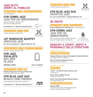 64
JAZZ BLITZ
APERTI AL PUBBLICO
Sabato 22 aprile H 11.30 Distretto Sociale Barolo
via Cottolengo 22
CFM COMBO JAZZ
JAZZ PER UN ANNIVERSARIO
Inaugurazione del “Giardino 22”
200 anni dell’Opera Barolo
prenotazione su → www.torinojazzfestival.it
Sabato 22 aprile H 18.00 Area X
via San Francesco d’Assisi 12
JST MANOUCHE QUARTET
APERITIVO JAZZ
per info e prenotazione → segreteria@areax.info
Domenica 23 aprile H 17.30 Gallerie d’Italia - Torino
Cortile - piazza San Carlo 156
CFM JAZZ
VOCALISTS
GALLERIE
IN JAZZ
INGRESSO LIBERO
Giovedì 27 aprile H 17.45 IREN
Impianto Integrazione e Riserva Politecnico
corso Francesco Ferrucci 123A
CFM BLUE JAZZ DUO
MUSICA COME ENERGIA
Visita guidata alla Centrale e aperitivo
prenotazione su → www.torinojazzfestival.it
Sabato 29 aprile H 18.00 Area X
via San Francesco d’Assisi 12
CFM BLUE JAZZ DUO
APERITIVO JAZZ
per info e prenotazione → segreteria@areax.info
SU INVITO
Lunedì 17 aprile H 18.30 Palazzo Arsenale
Scuola d’Applicazione dell’Esercito - via Arsenale 22
CFM COMBO JAZZ
JAZZ PER UN
ANNIVERSARIO
284° anniversario della fondazione della
Scuola di Applicazione dell’Esercito
DEDICATI A UTENTI, OSPITI E
PERSONALE DELLE STRUTTURE
SABATO 22 APRILE
JST MANOUCHE QUARTET
Housing Cimarosa e Casa di Accoglienza Femminile Ghedini
via Giorgio Federico Ghedini 2
Casa di Prima Accoglienza Carrera
via Valentino Carrera 181
LUNEDÌ 24 APRILE
BOP FOR TWO
“al 24” – La Charité Casa di Santa Luisa
via Nizza 24
Centro Diurno AISM Il Fortino
strada del Fortino 22
Centro Territoriale Salute Mentale Bisacco
via Giorgio Bidone 26
JAZZ PER UN ANNIVERSARIO
Hospice FARO
strada Comunale San Vito Revigliasco 34
40 Anni della Fondazione FARO
 