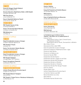 66
MERCOLEDÌ 26 APRILE
BIT TRIO
Comunità Alloggio Disabili Bellardi
via Ludovico Bellardi 43
Servizio Educativo Riabilitativo Bimbi e CAD Disabili
via Paolo Veronese 108
RSA Casa Serena
corso Lombardia 115
Casa di Ospitalità Notturna Tazzoli
corso Enrico Tazzoli 76
BOP FOR TWO
RAF Disabili Carane di Uka
via Grazia Deledda 5
Centro Territoriale Salute Mentale
via Nomis di Cossilla 2/a
RSA Ballestrero
via Plava 75
GIOVEDÌ 27 APRILE
BIT TRIO
Casa Circondariale Lorusso e Cutugno
via Maria Adelaide Aglietta 35
RAF Disabili Il Puzzle
via Nizza 151
Centro Territoriale di Salute Mentale
via Palma di Cesnola 42/h
CFM BLUE JAZZ DUO
Casa Circondariale Lorusso e Cutugno
via Maria Adelaide Aglietta 35
RAF Disabili Falkabeti
via degli Abeti 12/1 Falchera
Casa di Accoglienza Femminile
via Giovanni Pacini 18
VENERDÌ 28 APRILE
JST MANOUCHE QUARTET
Istituto Penale Minorile Ferrante Aporti
via Berruti e Ferrero 3
RAF Disabili Momenti Famigliari
via Pio VII 61
RAF Disabili L’Araba Fenice e Residenza Voltalacarta
via Monfalcone 172
MM’ SWING
Hospice Valletta
via Arturo Farinelli 25
Comunità Psichiatrica Protetta Bisacco
via Giuseppe Massari 78
RSA Gradisca
via Gradisca 10
Casa di Ospitalità Notturna Ghiacciaie
strada delle Ghiacciaie 68
SABATO 29 APRILE
CFM BLUE JAZZ DUO
Centro Diecidecimi
corso Racconigi 143
RSA Botticelli
via Sandro Botticelli 130
La Fondazione per la Cultura Torino
realizza i Jazz Blitz con la collaborazione di
Città di Torino
Dipartimento Cultura, Sport, Grandi Eventi,
e Promozione Turistica
Dipartimento Servizi Sociali, Sociosanitari e Abitativi
ASL Città di Torino
Associazione Amici della FARO
Casa Circondariale Lorusso e Cutugno
Comunità Terapeutico-Riabilitative Ester e Igea
Consorzio Casa Serena
Consorzio La Valdocco scs
Consorzio Sociale RISO
Cooperativa Sociale Esserci
Cooperativa Sociale il Sogno di una Cosa
Cooperativa Sociale KCS Caregiver
Cooperativa Sociale La Rondine
Cooperativa Sociale La Testarda
Cooperativa Sociale Pier Giorgio Frassati
Esercito Italiano
Gruppo Abele onlus
Istituto Penale Minorile Ferrante Aporti
La Carità di Santa Luisa OdV
Nuova Assistenza scs onlus
Opera Barolo
Stranaidea Impresa Sociale onlus
 