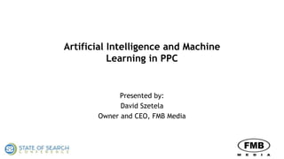 Artificial Intelligence and Machine
Learning in PPC
Presented by:
David Szetela
Owner and CEO, FMB Media
 