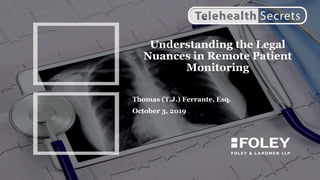Understanding the Legal
Nuances in Remote Patient
Monitoring
Thomas (T.J.) Ferrante, Esq.
October 3, 2019
 