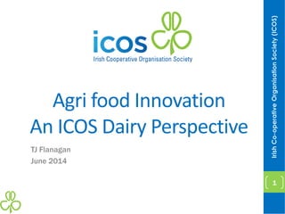 Agri food Innovation
An ICOS Dairy Perspective
TJ Flanagan
June 2014
IrishCo-operativeOrganisationSociety(ICOS)
1
 