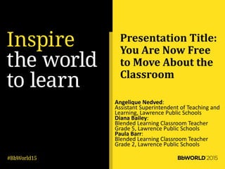 Presentation Title:
You Are Now Free
to Move About the
Classroom
Angelique Nedved:
Assistant Superintendent of Teaching and
Learning, Lawrence Public Schools
Diana Bailey:
Blended Learning Classroom Teacher
Grade 5, Lawrence Public Schools
Paula Barr:
Blended Learning Classroom Teacher
Grade 2, Lawrence Public Schools
 