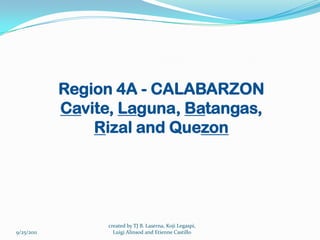 Region 4A - CALABARZON
            Cavite, Laguna, Batangas,
                Rizal and Quezon




                  created by TJ B. Laserna, Koji Legaspi,
9/25/2011           Luigi Alinsod and Etienne Castillo
 