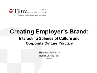 Excellence through Culture, Talent, and Change




Creating Employer’s Brand:
   Interacting Spheres of Culture and
       Corporate Culture Practice

                                     Hangzhou, April 2010
                                     by Prof. Dr. Hora Tjitra
                                                   Version 1.0
 