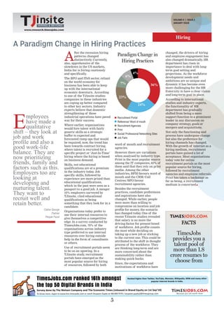 VOLUME-II | ISSUE 2
                                                                    HIRING & BEYOND
                                                                                                                         JANUARY ISSUE
              HIRING & BEYOND           www.research.timesjobs.com
                                                       VOLUME-II ISSUE 1, DECEMBER 2011
     www.research.timesjobs.com


                                                                                                                           Hiring
A Paradigm Change in Hiring Practices
                                  A
                                          fter the recession hiring                                                 changed, the drivers of hiring
                                          patterns changed                  Paradigm Change in                      and employee engagement has
                                          distinctively Currently,
                                                       .                                                            also changed dramatically HR
                                                                                                                                               .
                                  also, apprehensive of the
                                                                              Hiring Practices                      department has risen in
                                  slowdown in the US markets,                                                       importance to deal with long-
                                  India Inc is hiring cautiously                                                    term goal setting and
                                  and specifically .                                      4%                        projections. As the workforce
                                                                                   6%                               development needs and
                                  The BPO and ITeS sector, reliant
                                  on the world economy for                                                          ambitions are so unique and
                                                                              7%                          36%       dynamic it has become even
                                  business has been able to keep
                                  up with the international                                                         more challenging for the HR
                                  economic downturn. According                                                      fraternity to have a clear vision
                                  to one of the TJinsite studies                                                    and long-term goal in place.
                                                                              23%
                                  companies in these industries                                                     According to international
                                  are coping up better compared                                                     studies and industry experts,
                                  to other key sectors. Industry
                                                                                              24%                   the functionality of HR
                                  experts believe that domestic                                                     department has gradually




E
                                  strengthening of these                                                            shifted from being a mere
      mployees                    industrial operations have paved          Recruitment Portal                      support function to a prominent
      have made a                 way for their success.                    Reference/ Word of mouth                leader in any discussion on
                                                                                                                    company strategy, goals or
      qualitative                 Where earlier, organisations
                                  would hire talent with fairly
                                                                            Recruitment Agencies
                                                                            Print
                                                                                                                    mergers and acquisitions.
shift – they look at              generic skills as a strategic
                                                                            Social/ Professional Networking Sites
                                                                                                                    Not only the functioning and
job and work                      buffer to expected and
                                  forecasted ramp ups that would            Job Fairs
                                                                                                                    process have undergone change
                                                                                                                    but also the preference for
profile and also a                be required; now, the trend has
                                                                           word of mouth and recruitment
                                                                                                                    hiring channels has changed.
good work-life                    been towards contract hiring,
                                  where talent is recruited for a
                                                                           agencies.
                                                                                                                    With the growth of internet as a
                                                                                                                    hiring medium, recruitment
balance. They are                 specific project or ‘Just-In-Time’       However there are variations             portals have gained a lot of
now prioritizing                  hiring where the hiring is based
                                  on business demand.
                                                                           when analysed by industry type.
                                                                           Print is the most popular source
                                                                                                                    acceptance. Most organisations
                                                                                                                    today vote for online
friends, family and               Skills, not educational
                                                                           among the IT companies, 63% of           recruitment portals as the most
factors such as this.             qualifications are at a premium
                                                                           them said that they rely on print
                                                                           media. Among the other
                                                                                                                    popular source for hiring,

Employers too are                 in the industry today Job
                                                         .
                                  specific skills, followed by
                                                                           industries, BFSI favours word of
                                                                                                                    followed by recruitment
                                                                                                                    agencies and employee referrals.
looking at                        experience are more prized than
                                                                           mouth and the CRM/Call
                                                                           Centres/BPO favour
                                                                                                                    Print has taken a backstage as

developing and                    educational qualifications,
                                  which in the past were seen as a
                                                                           recruitment agencies.
                                                                                                                    far as being, a recruitment
                                                                                                                    medium is concerned
nurturing talent.                 passport to a good job. A meager         Besides the recruitment
They want to                      10% employers surveyed by                practices, candidate preferences
                                                                           and aspirations have also
recruit well and                  TJinsite, cited educational
                                  qualifications as being                  changed. While earlier, people
retain better.                    something that they look for in a
                                  candidate.
                                                                           were more than willing to
                                                                           compromise on location and job
                 Celine George                                             profile for money, the scenario
                                  Organisations today prefer to
                        Partner                                            has changed today One of the
                                                                                              .
                                  use their internal resources to
                  People Facet    give themselves a competitive
                                                                           recent TJinsite studies revealed
                                                                           that salary is no more the
                                  edge. In a survey conducted by
                                  TimesJobs.com, 70% of the
                                                                           driving factor for present breed                     FACTS
                                                                           of workforce. Job profile counts
                                  organisations across industry
                                                                           the most while deciding on
                                  type preferred to use internal
                                  resources over hiring outside
                                                                           taking up a new job or sticking                 TimesJobs
                                  help in the form of consultants
                                                                           to the current one. This could be
                                                                           attributed to the shift in thought
                                                                                                                        provides you a
                                  or others.
                                  Use of recruitment portals seem
                                                                           process of the workforce. They                talent pool of
                                                                           are thinking long-term and are
                                  to be on an upswing. In a                more concerned about the                     more than 1.8
                                  TJinsite study, recruitment
                                  portals have emerged as the
                                                                           sustainability rather than
                                                                           making quick bucks.
                                                                                                                       crore resumes to
                                  most popular source for hiring
                                                                           Since, the expectations and
                                                                                                                          choose from
                                  of resources, followed by both
                                                                           motivations of workforce have




                                                                       5
 