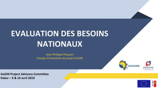 EVALUATION DES BESOINS
NATIONAUX
Jean-Philippe Picquart
Chargé d’évaluation du projet GoGIN
GoGIN Project Advisory Committee
Dakar – 9 & 10 avril 2019
 