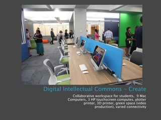 Digital Intellectual Commons - Create
Collaborative workspace for students, 9 Mac
Computers, 3 HP touchscreen computes, plotter
printer, 3D printer, green space (video
production), varied connectivity
 