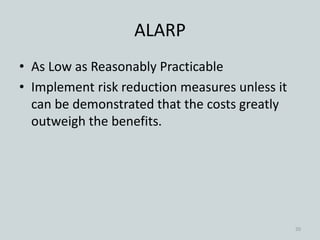 ALARP
• As Low as Reasonably Practicable
• Implement risk reduction measures unless it
can be demonstrated that the costs greatly
outweigh the benefits.
20
 