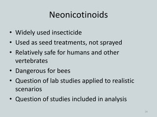Neonicotinoids
• Widely used insecticide
• Used as seed treatments, not sprayed
• Relatively safe for humans and other
vertebrates
• Dangerous for bees
• Question of lab studies applied to realistic
scenarios
• Question of studies included in analysis
24
 