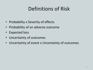 Definitions of Risk
• Probability x Severity of effects
• Probability of an adverse outcome
• Expected loss
• Uncertainty of outcomes
• Uncertainty of event x Uncertainty of outcomes
3
 