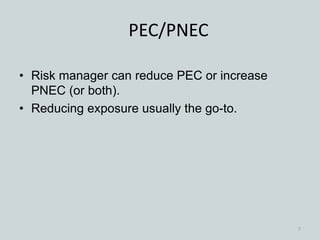 PEC/PNEC
• Risk manager can reduce PEC or increase
PNEC (or both).
• Reducing exposure usually the go-to.
7
 