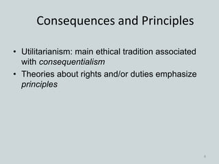 Consequences and Principles
• Utilitarianism: main ethical tradition associated
with consequentialism
• Theories about rights and/or duties emphasize
principles
8
 