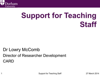 27 March 2014Support for Teaching Staff1
Support for Teaching
Staff
Dr Lowry McComb
Director of Researcher Development
CARD
 