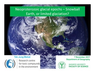 Neoproterozoic glacial epochs – Snowball
Earth, or limited glaciation?
Tek Jung Mahat 7 November 2017
Department of Geography
 