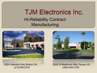 Hi-Reliability Contract
                    Manufacturing




2924 Veterans Hwy Bristol, PA   2640 W Medtronic Way Tempe, AZ
        (215)788-2278                  (480)-446-3150
 