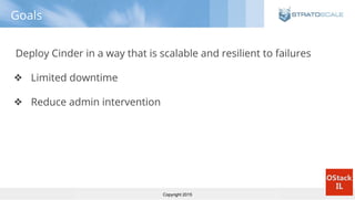 Copyright 2015
Goals
Deploy Cinder in a way that is scalable and resilient to failures
❖ Limited downtime
❖ Reduce admin intervention
 