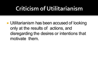  Utilitarianism has been accused of looking
only at the results of actions, and
disregarding the desires or intentions that
motivate them.
 