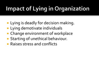  Lying is deadly for decision making.
 Lying demotivate individuals
 Change environment of workplace
 Starting of unethical behaviour.
 Raises stress and conflicts
 