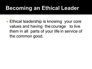  Ethical leadership is knowing your core
values and having the courage to live
them in all parts of your life in service of
the common good.
 