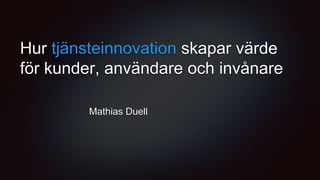 Hur tjänsteinnovation skapar värde
för kunder, användare och invånare
Mathias Duell
 