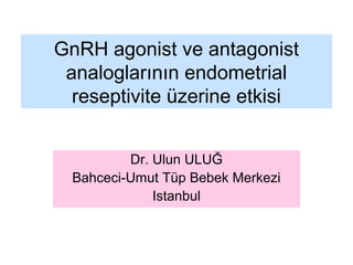 GnRH agonist ve antagonist
analoglarının endometrial
reseptivite üzerine etkisi
Dr. Ulun ULUĞ
Bahceci-Umut Tüp Bebek Merkezi
Istanbul
 