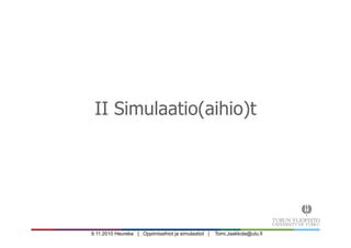 9.11.2010 Heureka | Oppimisaihiot ja simulaatiot | Tomi.Jaakkola@utu.fi
II Simulaatio(aihio)t
 