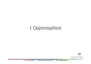 9.11.2010 Heureka | Oppimisaihiot ja simulaatiot | Tomi.Jaakkola@utu.fi
I Oppimisaihiot
 