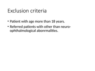 Exclusion criteria
• Patient with age more than 18 years.
• Referred patients with other than neuro-
ophthalmological abonrmalities.
 