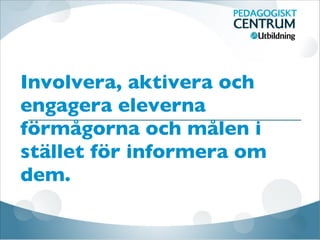 Involvera, aktivera och
engagera eleverna
förmågorna och målen i
stället för informera om
dem.
 