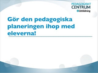 Gör den pedagogiska
planeringen ihop med
eleverna!
 