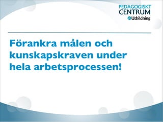 Förankra målen och
kunskapskraven under
hela arbetsprocessen!
 