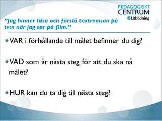”Jag hinner läsa och förstå textremsan på
tv:n när jag ser på ﬁlm.”
VAR i förhållande till målet beﬁnner du dig?

VAD som är nästa steg för att du ska nå
målet?

HUR kan du ta dig till nästa steg?
 