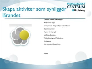 Skapa aktiviter som synliggör
lärandet
Lärande samtal: Feta frågor!

Mer basket än pingis!

Konvergens och divergens frågor på Corkboard

Flippa klassrummet!

Skapa en förmågevägg!

Exit Ticket i Socrative 

Webbpublicering med Webbstjärnan

Filmskapande

Dela dokument i Google Drive





Podbean



 