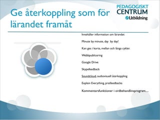 Ge återkoppling som för
lärandet framåt
Innehåller information om lärandet

Minute by minute, day by day!

Kan ges i korta, mellan och långa cykler.

Webbpublicering

Google Drive

Skypefeedback

Soundcloud, audiovisuell återkoppling

Explain Everything, pratfeedbacka

Kommentarsfunktioner i ordbehandlinsprogram....

 