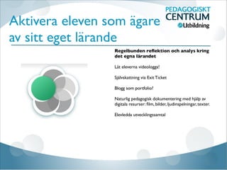 Aktivera eleven som ägare
av sitt eget lärande
Regelbunden reﬂektion och analys kring
det egna lärandet

Låt eleverna videologga!

Självskattning via Exit Ticket

Blogg som portfolio?

Naturlig pedagogisk dokumentering med hjälp av
digitala resurser: ﬁlm, bilder, ljudinspelningar, texter.

Elevledda utvecklingssamtal





 
