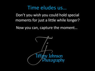 Time eludes us… Don’t you wish you could hold special moments for just a little while longer? Now you can, capture the moment… 