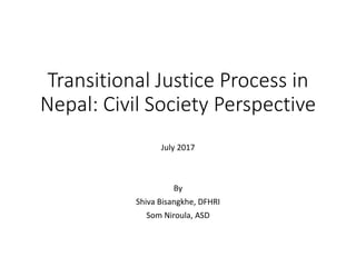 Transitional Justice Process in
Nepal: Civil Society Perspective
July 2017
By
Shiva Bisangkhe, DFHRI
Som Niroula, ASD
 