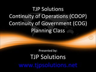TJP Solutions Continuity of Operations (COOP) Continuity of Government (COG) Planning Class Presented by: TJP Solutions www.tjpsolutions.net 