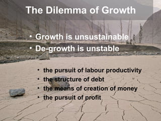 The Dilemma of Growth Growth is unsustainable  De-growth is unstable the pursuit of labour productivity the structure of debt the means of creation of money the pursuit of profit 
