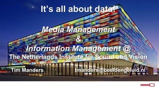 It’s all about data!
Media Management
&
Information Management @
The Netherlands Institute for Sound and Vision
Tim Manders tmanders@beeldengeluid.nl
 